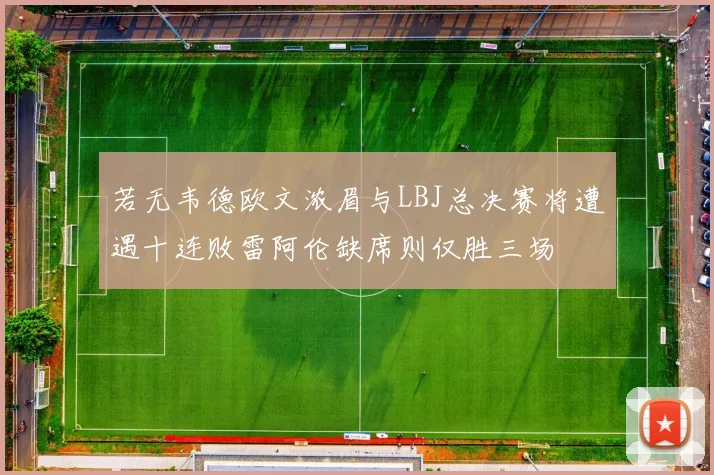 若无韦德欧文浓眉与LBJ总决赛将遭遇十连败雷阿伦缺席则仅胜三场