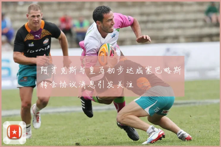 阿贾克斯与皇马初步达成塞巴略斯转会协议消息引发关注
