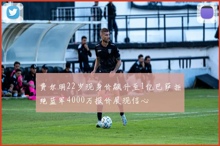 费尔明22岁现身价飙升至1亿巴萨拒绝蓝军4000万报价展现信心