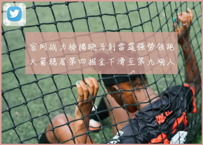 官网战力榜揭晓马刺雷霆强势领跑火箭稳居第四掘金下滑至第九湖人十名勇士十六快船十九