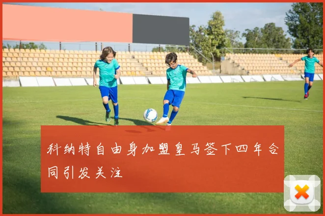 科纳特自由身加盟皇马签下四年合同引发关注